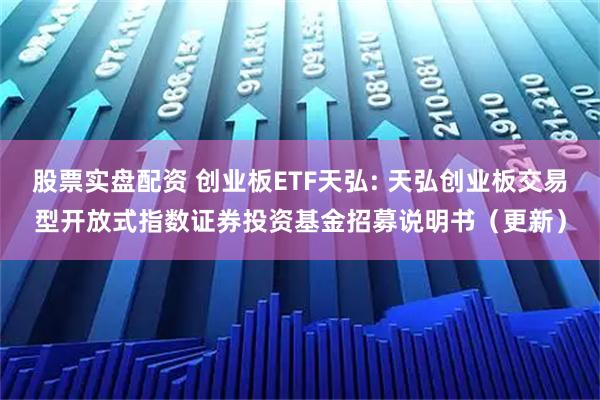 股票实盘配资 创业板ETF天弘: 天弘创业板交易型开放式指数证券投资基金招募说明书（更新）