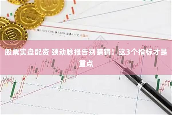 股票实盘配资 颈动脉报告别瞎猜！这3个指标才是重点