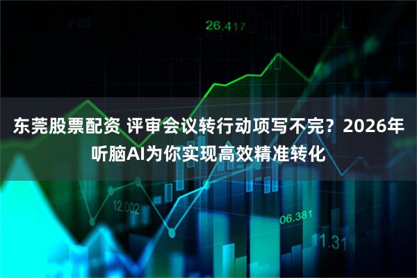 东莞股票配资 评审会议转行动项写不完？2026年听脑AI为你实现高效精准转化