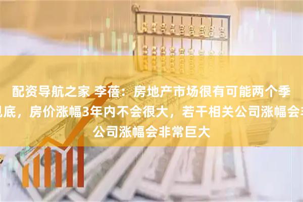 配资导航之家 李蓓：房地产市场很有可能两个季度内会见底，房价涨幅3年内不会很大，若干相关公司涨幅会非常巨大