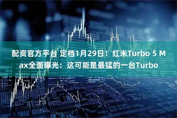 配资官方平台 定档1月29日！红米Turbo 5 Max全面曝光：这可能是最猛的一台Turbo