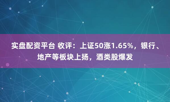实盘配资平台 收评：上证50涨1.65%，银行、地产等板块上扬，酒类股爆发