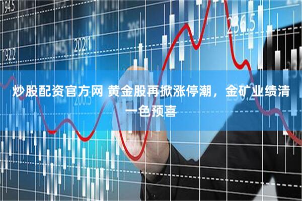 炒股配资官方网 黄金股再掀涨停潮，金矿业绩清一色预喜
